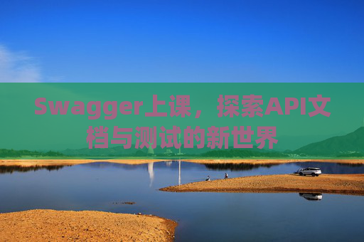 Swagger上课，探索API文档与测试的新世界